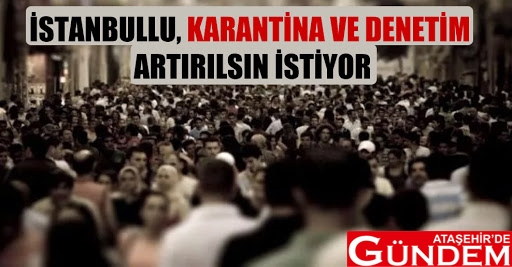 İSTANBULLU, KARANTİNA VE DENETİM ARTIRILSIN İSTİYOR istanbullu denetim istiyor ibb ataşehir'd egündem